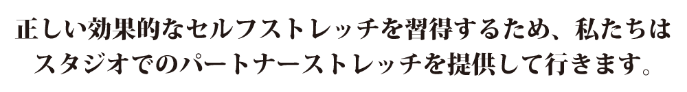 正しい効果的なセルフストレッチを習得するため、私たちはスタジオでのパートナーストレッチを提供して行きます。